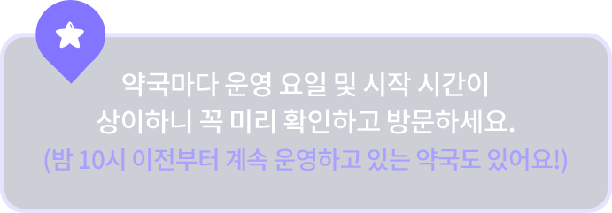 약국마다 운영 요일 및 시작 시간이 상이하니 꼭 미리 확인하고 방문하세요. (밤 10시 이전부터 계속 운영하고 있는 약국도 있어요!)